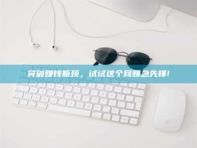 福鼎突破赚钱瓶颈，试试这个网赚急先锋!