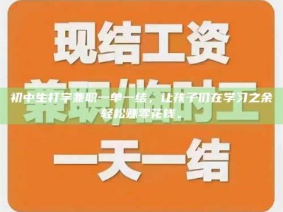福鼎初中生打字兼职一单一结，让孩子们在学习之余轻松赚零花钱。