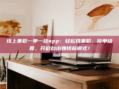 福鼎线上兼职一单一结app：轻松找兼职，按单结算，开启自由赚钱新模式！