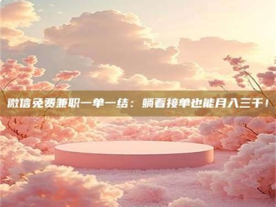 福鼎微信免费兼职一单一结：躺着接单也能月入三千！