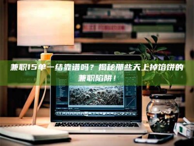 福鼎兼职15单一结靠谱吗？揭秘那些天上掉馅饼的兼职陷阱！