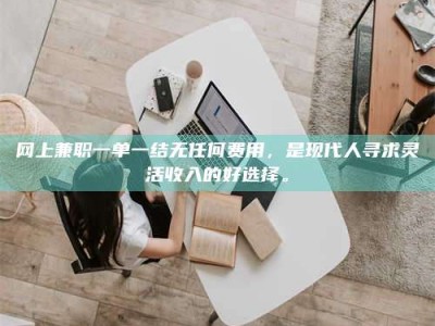 福鼎网上兼职一单一结无任何费用，是现代人寻求灵活收入的好选择。