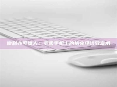 福鼎微利亦可惊人：苹果手机上的指尖经济致富术