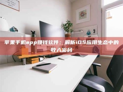 福鼎苹果手机app赚钱软件：解析iOS应用生态中的收入密码