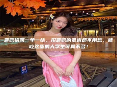 福鼎兼职招聘一单一结，招兼职的老板都不用愁，能吃这堑的大学生可真不多！