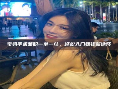 福鼎宝妈手机兼职一单一结，轻松入门赚钱新途径