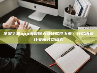福鼎苹果手机app语音聊天赚钱软件下载：开启语音社交新收益模式