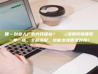 福鼎嘿～创业人广告片找谁拍？📢视频剪辑兼职一单一结，全程高配，技能变现精准对接！