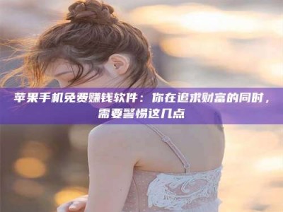 福鼎苹果手机免费赚钱软件：你在追求财富的同时，需要警惕这几点