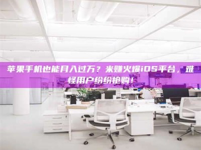 福鼎苹果手机也能月入过万？米赚火爆iOS平台，难怪用户纷纷抢购！