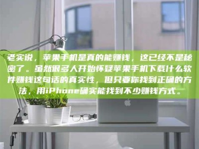 福鼎老实说，苹果手机是真的能赚钱，这已经不是秘密了。虽然很多人开始怀疑苹果手机下载什么软件赚钱这句话的真实性，但只要你找到正确的方法，用iPhone确实能找到不少赚钱方式。