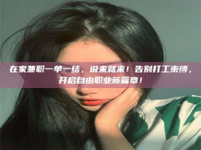 福鼎在家兼职一单一结，说来就来！告别打工束缚，开启自由职业新篇章！