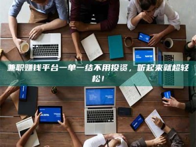 福鼎兼职赚钱平台一单一结不用投资，听起来就超轻松！