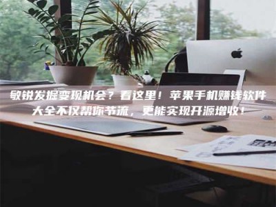 福鼎敏锐发掘变现机会？看这里！苹果手机赚钱软件大全不仅帮你节流，更能实现开源增收！