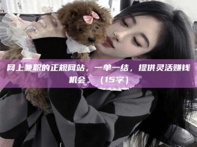 福鼎网上兼职的正规网站，一单一结，提供灵活赚钱机会。（15字）