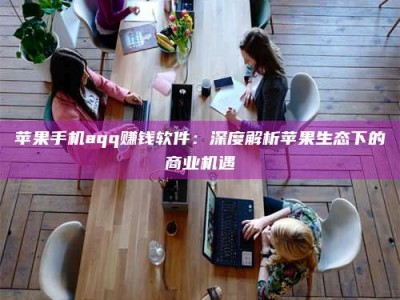 福鼎苹果手机aqq赚钱软件：深度解析苹果生态下的商业机遇